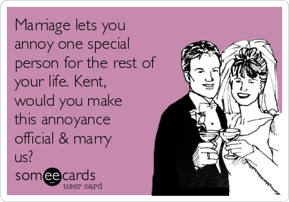Marriage lets you
annoy one special
person for the rest of
your life. Kent,
would you make
this annoyance
official & marry
us?