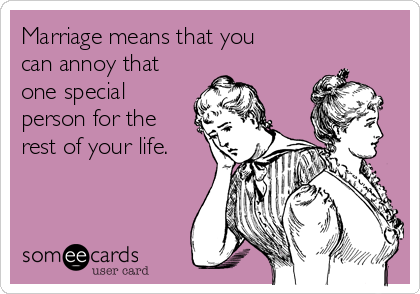 Marriage means that you
can annoy that
one special
person for the
rest of your life.