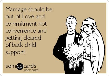 Marriage should be
out of Love and
commitment not
convenience and
getting cleared
of back child
support! 