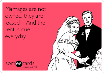 Marriages are not
owned, they are
leased...  And the
rent is due
everyday