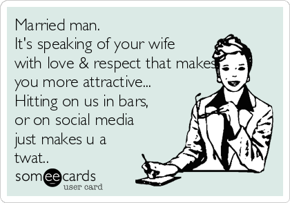 Married man.
It's speaking of your wife
with love & respect that makes
you more attractive...
Hitting on us in bars,
or on social media
just makes u a
twat..