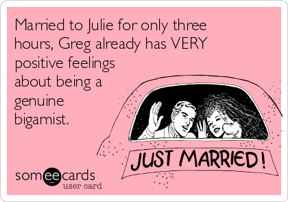Married to Julie for only three
hours, Greg already has VERY
positive feelings
about being a
genuine
bigamist.