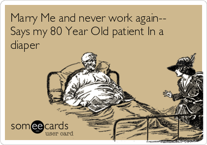Marry Me and never work again--
Says my 80 Year Old patient In a
diaper