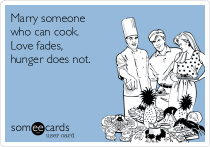 Marry someone
who can cook.
Love fades,
hunger does not.