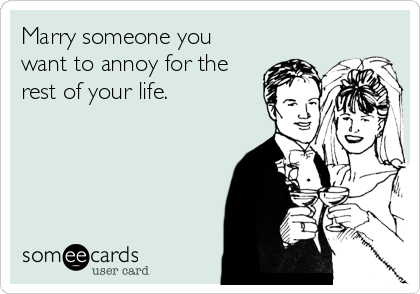 Marry someone you
want to annoy for the
rest of your life.