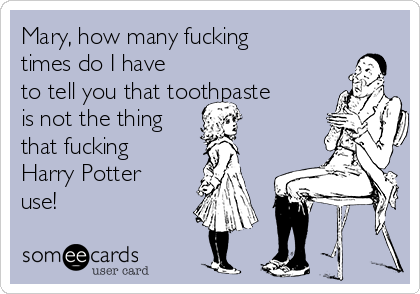 Mary, how many fucking
times do I have
to tell you that toothpaste
is not the thing
that fucking
Harry Potter
use!