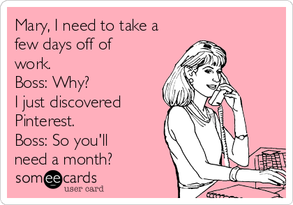 Mary, I need to take a
few days off of
work. 
Boss: Why?
I just discovered
Pinterest.
Boss: So you'll
need a month?