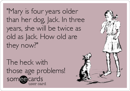 "Mary is four years older
than her dog, Jack. In three
years, she will be twice as
old as Jack. How old are
they now?"

The heck with
those age problems!