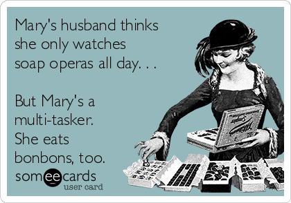 Mary's husband thinks
she only watches 
soap operas all day. . . 

But Mary's a
multi-tasker.
She eats
bonbons, too.