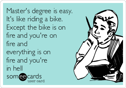Master's degree is easy.
It's like riding a bike.
Except the bike is on
fire and you're on
fire and
everything is on
fire and you're
in hell