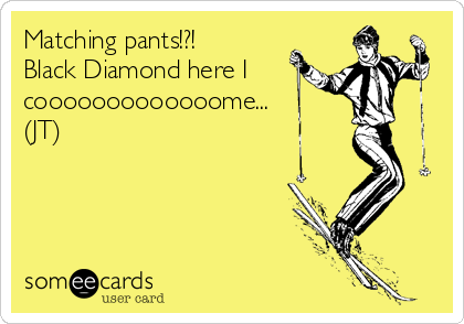 Matching pants!?! 
Black Diamond here I
cooooooooooooome... 
(JT)
