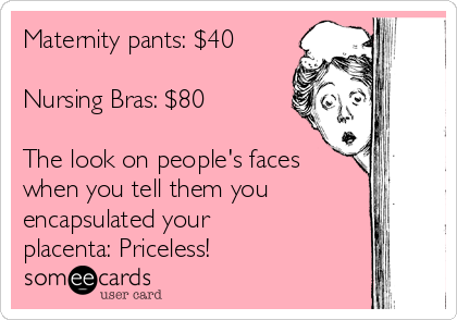 Maternity pants: $40

Nursing Bras: $80

The look on people's faces
when you tell them you
encapsulated your
placenta: Priceless!
