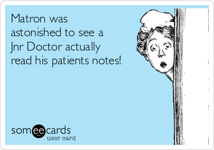 Matron was
astonished to see a
Jnr Doctor actually
read his patients notes!
