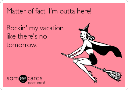 Matter of fact, I'm outta here!

Rockin' my vacation
like there's no
tomorrow.