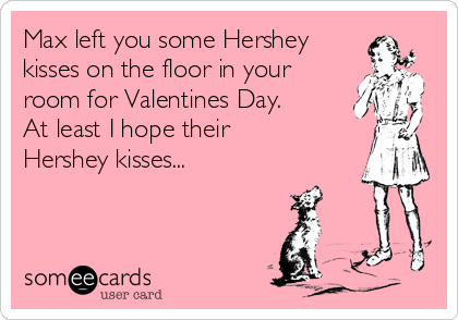 Max left you some Hershey
kisses on the floor in your
room for Valentines Day. 
At least I hope their
Hershey kisses...