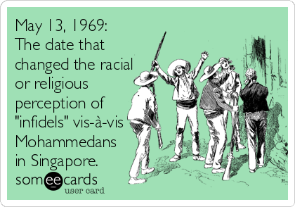 May 13, 1969: 
The date that
changed the racial
or religious
perception of
"infidels" vis-à-vis
Mohammedans
in Singapore.