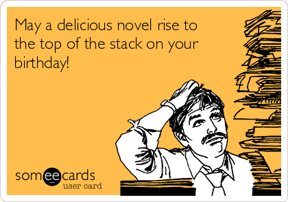 May a delicious novel rise to
the top of the stack on your
birthday!