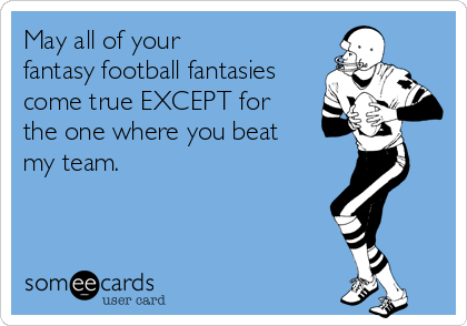 May all of your fantasy football fantasies come true EXCEPT for the one  where you beat my team.