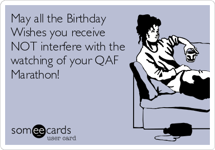 May all the Birthday
Wishes you receive
NOT interfere with the
watching of your QAF
Marathon!
