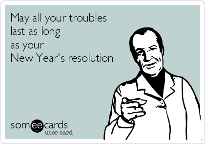 May all your troubles
last as long 
as your
New Year's resolution