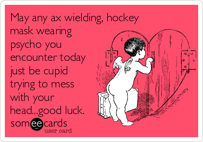 May any ax wielding, hockey
mask wearing
psycho you
encounter today
just be cupid
trying to mess
with your
head...good luck.