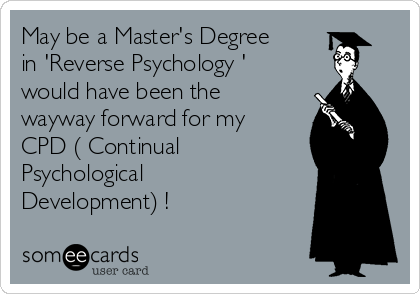 May be a Master's Degree
in 'Reverse Psychology ' 
would have been the
wayway forward for my
CPD ( Continual
Psychological
Development) !