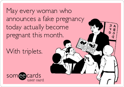 May every woman who
announces a fake pregnancy
today actually become
pregnant this month.

With triplets.