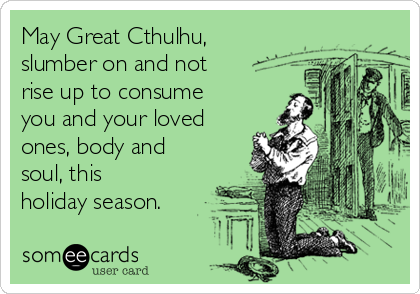 May Great Cthulhu,
slumber on and not
rise up to consume
you and your loved
ones, body and
soul, this
holiday season.