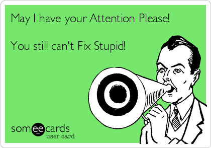 May I have your Attention Please!

You still can't Fix Stupid! 

