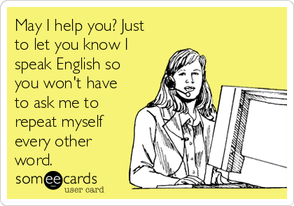 May I help you? Just
to let you know I
speak English so
you won't have
to ask me to
repeat myself
every other
word.