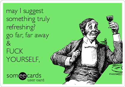 may I suggest
something truly
refreshing?
go far, far away
&
FUCK
YOURSELF, 