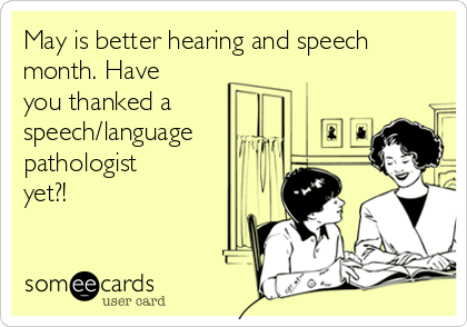 May is better hearing and speech
month. Have
you thanked a
speech/language
pathologist
yet?!