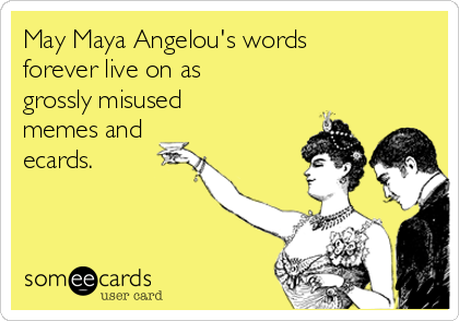 May Maya Angelou's words
forever live on as
grossly misused
memes and 
ecards.