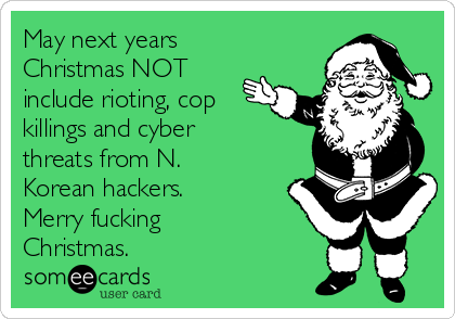 May next years
Christmas NOT
include rioting, cop
killings and cyber
threats from N.
Korean hackers.
Merry fucking
Christmas.