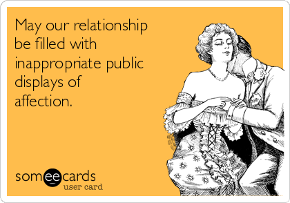 May our relationship     
be filled with 
inappropriate public
displays of
affection.