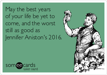 May the best years
of your life be yet to
come, and the worst
still as good as
Jennifer Aniston's 2016.
