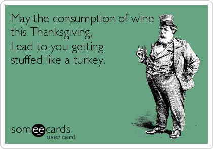 May the consumption of wine 
this Thanksgiving,
Lead to you getting
stuffed like a turkey.