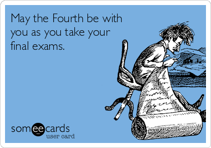 May the Fourth be with
you as you take your
final exams. 
