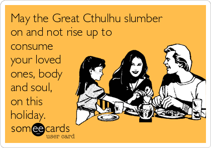 May the Great Cthulhu slumber
on and not rise up to
consume
your loved
ones, body
and soul,
on this
holiday. 