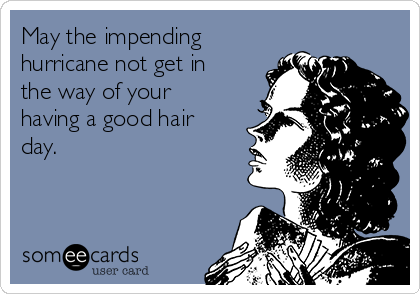 May the impending
hurricane not get in
the way of your
having a good hair
day.
