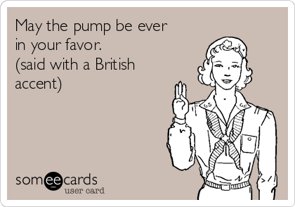 May the pump be ever
in your favor.
(said with a British
accent)