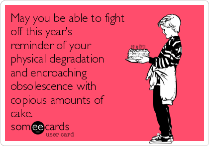 May you be able to fight
off this year's
reminder of your
physical degradation
and encroaching 
obsolescence with
copious amounts of
cake.