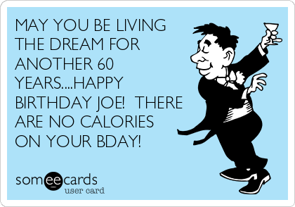 MAY YOU BE LIVING
THE DREAM FOR
ANOTHER 60
YEARS....HAPPY
BIRTHDAY JOE!  THERE
ARE NO CALORIES
ON YOUR BDAY!
