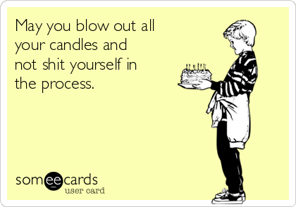 May you blow out all 
your candles and
not shit yourself in
the process. 