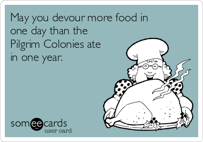 May you devour more food in
one day than the
Pilgrim Colonies ate
in one year.