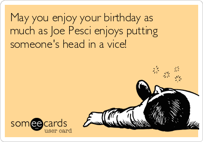 May you enjoy your birthday as
much as Joe Pesci enjoys putting
someone's head in a vice!