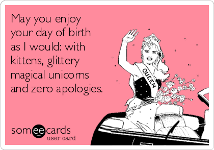 May you enjoy
your day of birth
as I would: with
kittens, glittery
magical unicorns
and zero apologies.