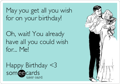 May you get all you wish
for on your birthday!

Oh, wait! You already
have all you could wish
for... Me!

Happy Birthday <3