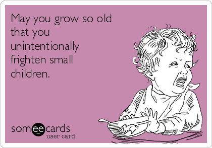 May you grow so old
that you
unintentionally
frighten small
children. 