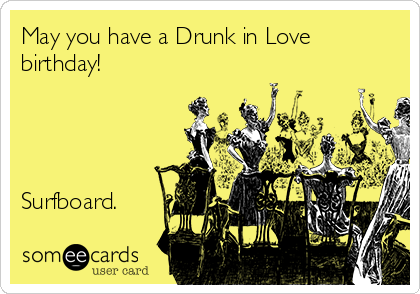 May you have a Drunk in Love
birthday!




Surfboard.